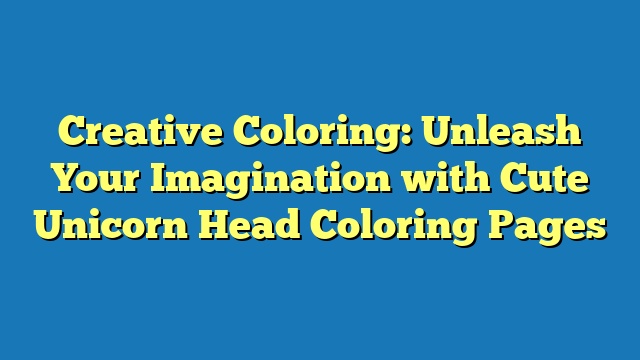 Creative Coloring: Unleash Your Imagination with Cute Unicorn Head Coloring Pages