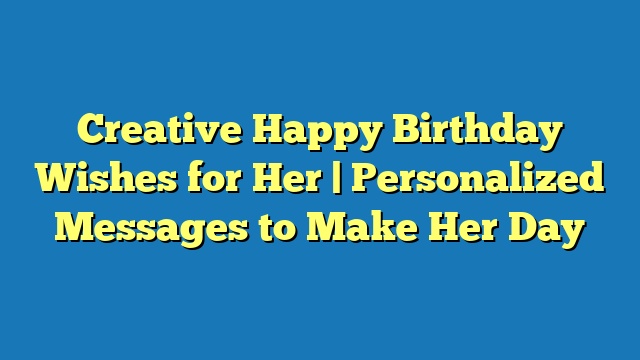 Creative Happy Birthday Wishes for Her | Personalized Messages to Make Her Day