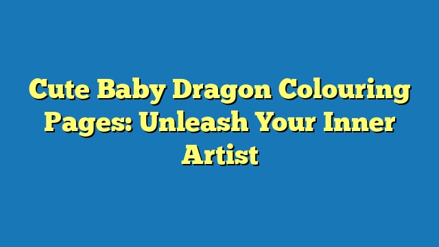 Cute Baby Dragon Colouring Pages: Unleash Your Inner Artist