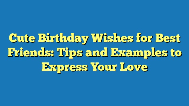 Cute Birthday Wishes for Best Friends: Tips and Examples to Express Your Love