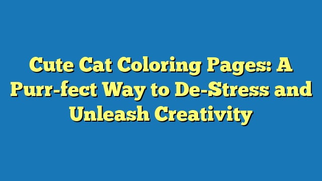 Cute Cat Coloring Pages: A Purr-fect Way to De-Stress and Unleash Creativity