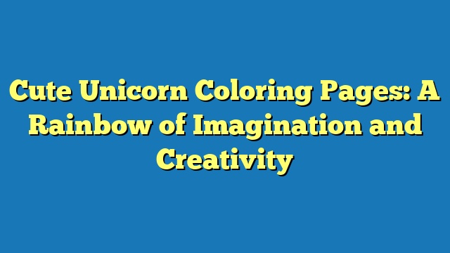 Cute Unicorn Coloring Pages: A Rainbow of Imagination and Creativity