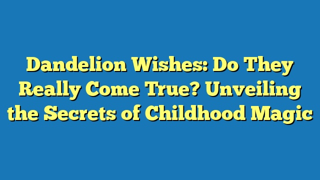 Dandelion Wishes: Do They Really Come True? Unveiling the Secrets of Childhood Magic