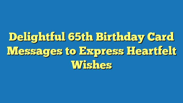 Delightful 65th Birthday Card Messages to Express Heartfelt Wishes