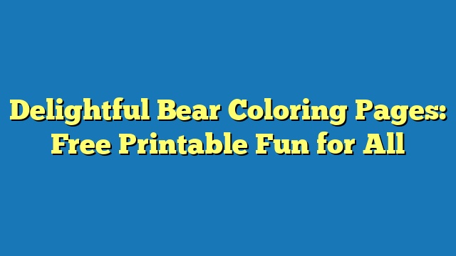 Delightful Bear Coloring Pages: Free Printable Fun for All