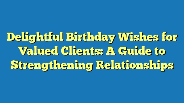 Delightful Birthday Wishes for Valued Clients: A Guide to Strengthening Relationships