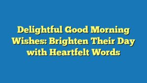 Delightful Good Morning Wishes: Brighten Their Day with Heartfelt Words