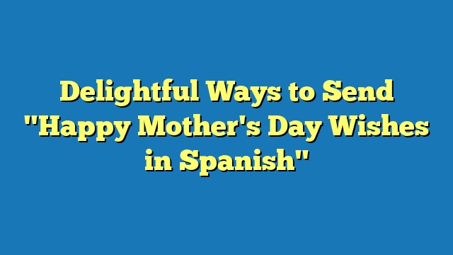 Delightful Ways to Send "Happy Mother's Day Wishes in Spanish"