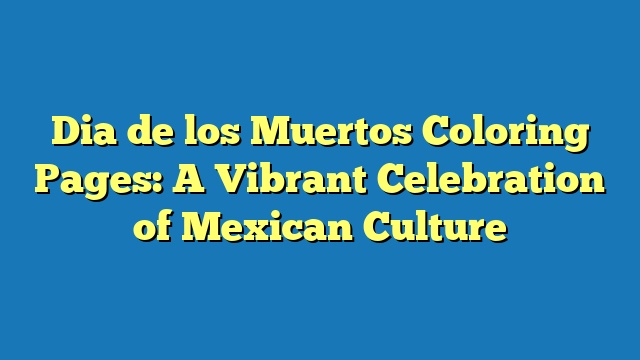 Dia de los Muertos Coloring Pages: A Vibrant Celebration of Mexican Culture
