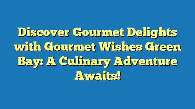 Discover Gourmet Delights with Gourmet Wishes Green Bay: A Culinary Adventure Awaits!