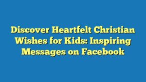Discover Heartfelt Christian Wishes for Kids: Inspiring Messages on Facebook