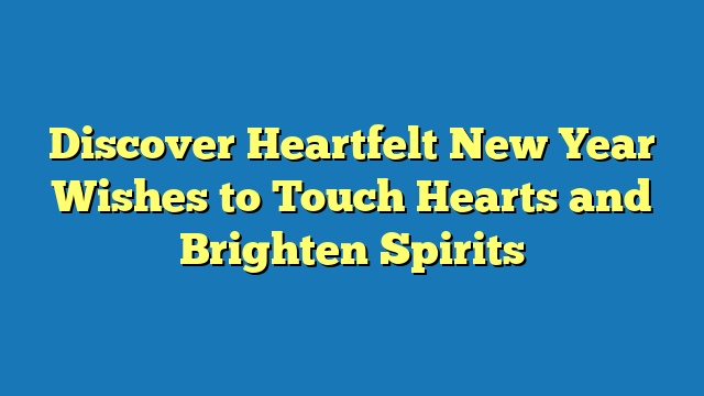 Discover Heartfelt New Year Wishes to Touch Hearts and Brighten Spirits