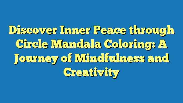 Discover Inner Peace through Circle Mandala Coloring: A Journey of Mindfulness and Creativity