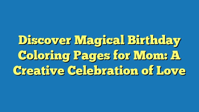 Discover Magical Birthday Coloring Pages for Mom: A Creative Celebration of Love