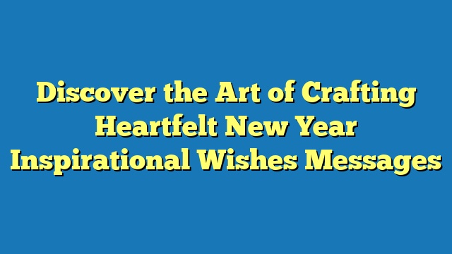 Discover the Art of Crafting Heartfelt New Year Inspirational Wishes Messages