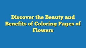 Discover the Beauty and Benefits of Coloring Pages of Flowers