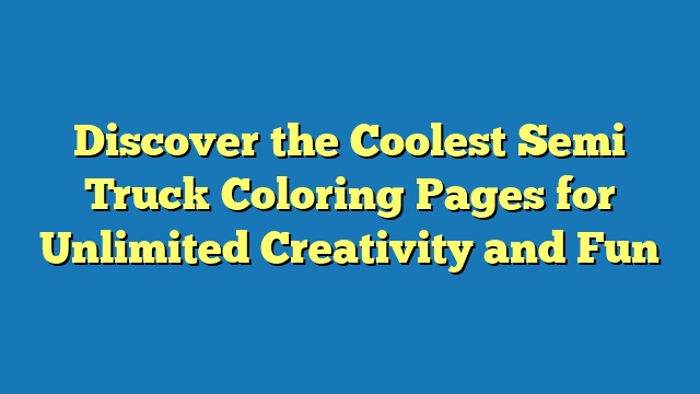 Discover the Coolest Semi Truck Coloring Pages for Unlimited Creativity and Fun
