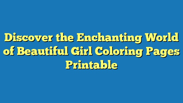 Discover the Enchanting World of Beautiful Girl Coloring Pages Printable