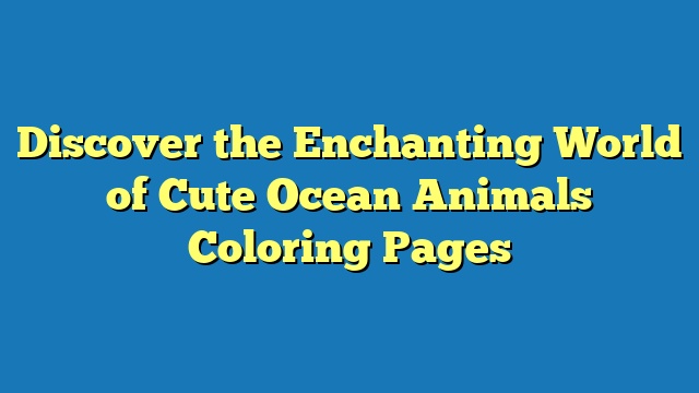 Discover the Enchanting World of Cute Ocean Animals Coloring Pages