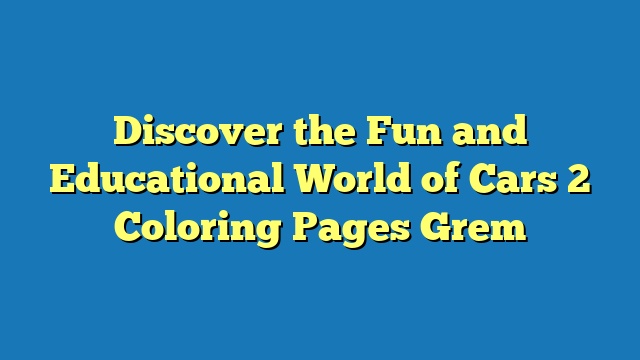 Discover the Fun and Educational World of Cars 2 Coloring Pages Grem