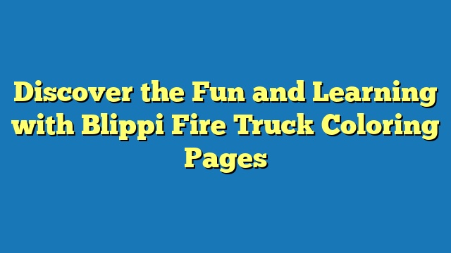 Discover the Fun and Learning with Blippi Fire Truck Coloring Pages