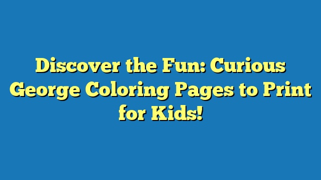 Discover the Fun: Curious George Coloring Pages to Print for Kids!