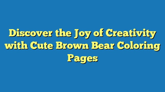 Discover the Joy of Creativity with Cute Brown Bear Coloring Pages