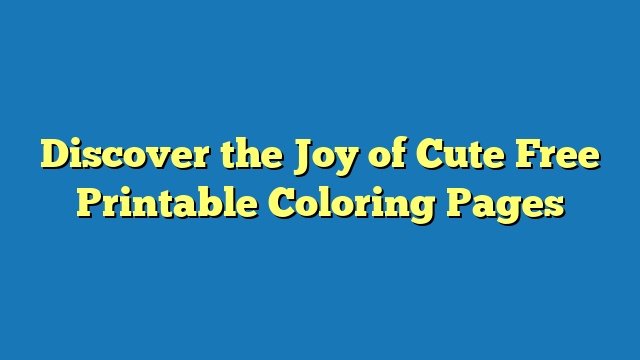 Discover the Joy of Cute Free Printable Coloring Pages