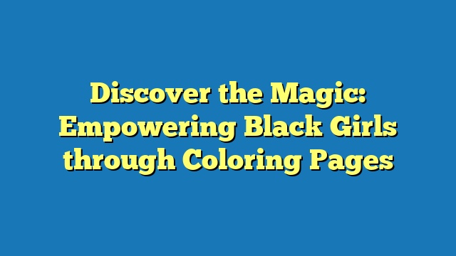 Discover the Magic: Empowering Black Girls through Coloring Pages