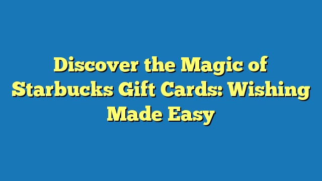 Discover the Magic of Starbucks Gift Cards: Wishing Made Easy