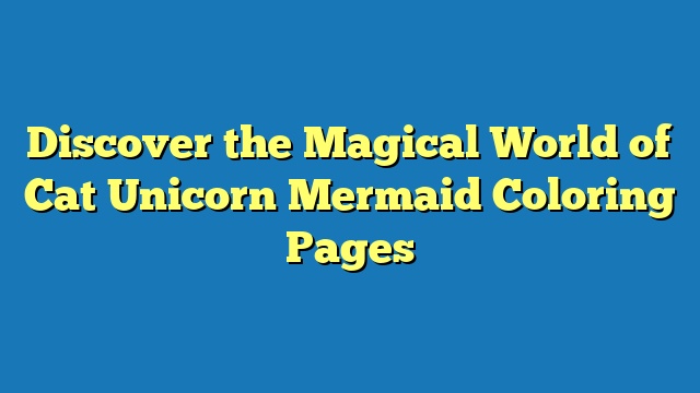 Discover the Magical World of Cat Unicorn Mermaid Coloring Pages