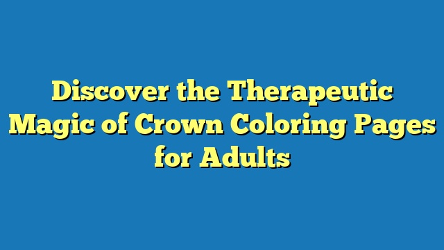 Discover the Therapeutic Magic of Crown Coloring Pages for Adults