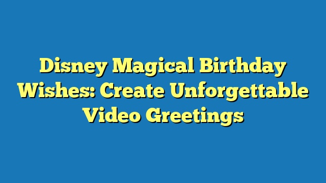 Disney Magical Birthday Wishes: Create Unforgettable Video Greetings