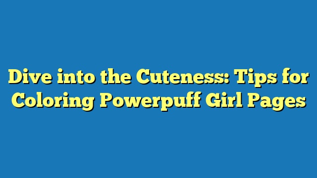 Dive into the Cuteness: Tips for Coloring Powerpuff Girl Pages