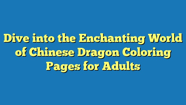 Dive into the Enchanting World of Chinese Dragon Coloring Pages for Adults