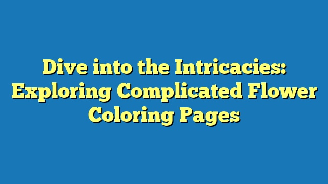 Dive into the Intricacies: Exploring Complicated Flower Coloring Pages