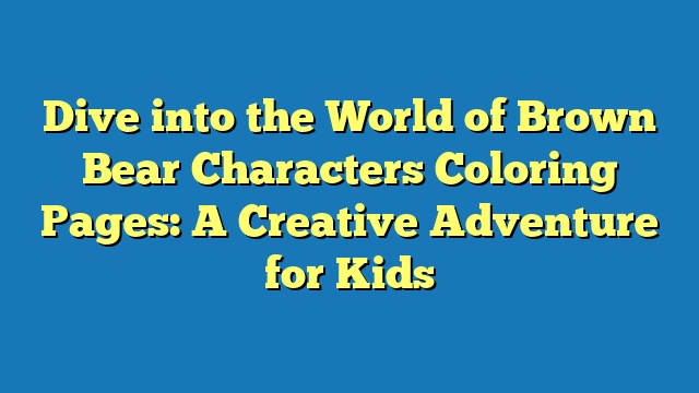 Dive into the World of Brown Bear Characters Coloring Pages: A Creative Adventure for Kids