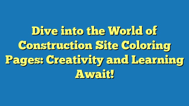 Dive into the World of Construction Site Coloring Pages: Creativity and Learning Await!