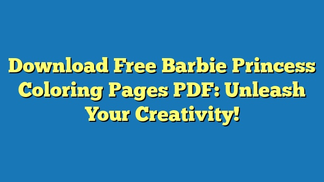 Download Free Barbie Princess Coloring Pages PDF: Unleash Your Creativity!