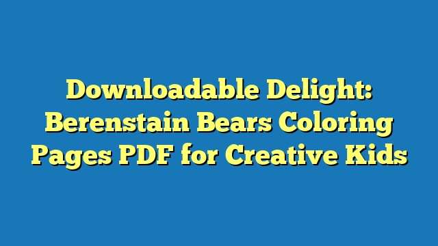 Downloadable Delight: Berenstain Bears Coloring Pages PDF for Creative Kids