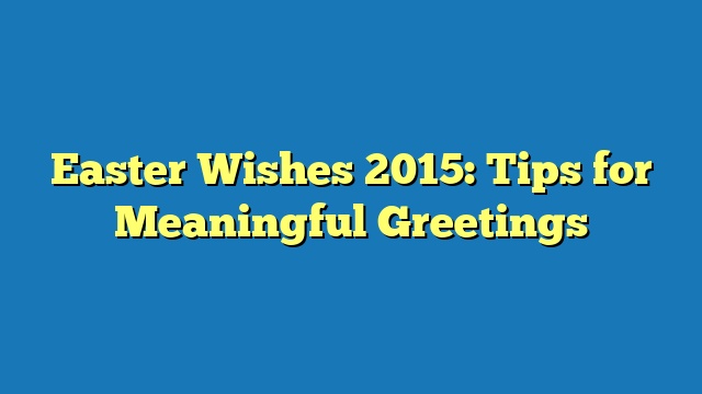 Easter Wishes 2015: Tips for Meaningful Greetings