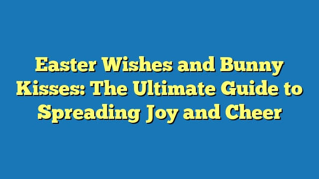 Easter Wishes and Bunny Kisses: The Ultimate Guide to Spreading Joy and Cheer