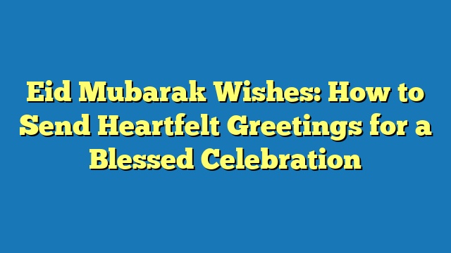 Eid Mubarak Wishes: How to Send Heartfelt Greetings for a Blessed Celebration