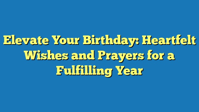 Elevate Your Birthday: Heartfelt Wishes and Prayers for a Fulfilling Year