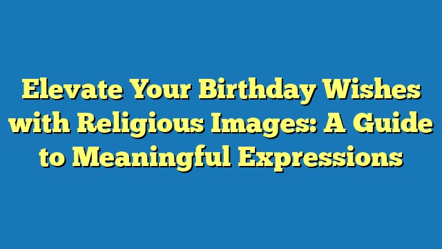 Elevate Your Birthday Wishes with Religious Images: A Guide to Meaningful Expressions