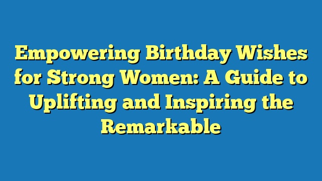 Empowering Birthday Wishes for Strong Women: A Guide to Uplifting and Inspiring the Remarkable