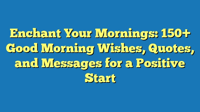 Enchant Your Mornings: 150+ Good Morning Wishes, Quotes, and Messages for a Positive Start