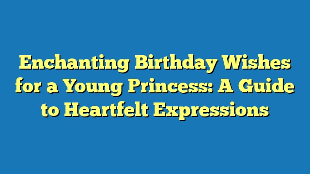 Enchanting Birthday Wishes for a Young Princess: A Guide to Heartfelt Expressions