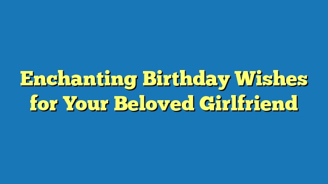 Enchanting Birthday Wishes for Your Beloved Girlfriend