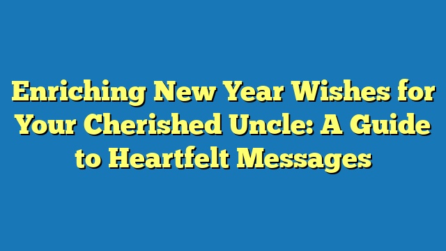 Enriching New Year Wishes for Your Cherished Uncle: A Guide to Heartfelt Messages